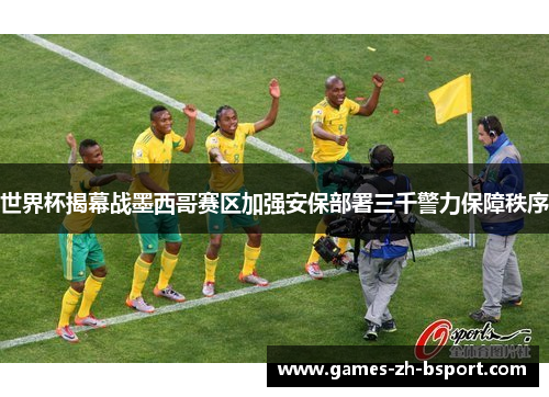 世界杯揭幕战墨西哥赛区加强安保部署三千警力保障秩序 世界杯揭幕战墨西哥赛区加强安保部署三千警力保障秩序