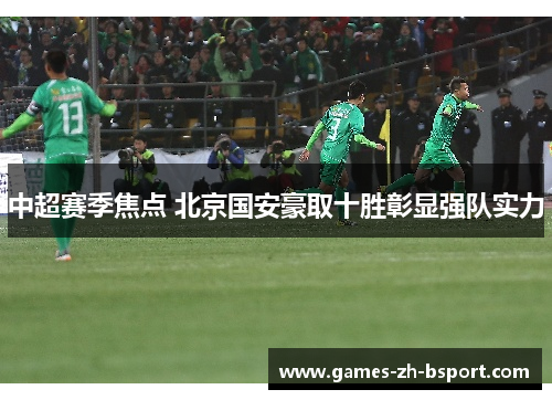 中超赛季焦点 北京国安豪取十胜彰显强队实力 中超赛季焦点 北京国安豪取十胜彰显强队实力