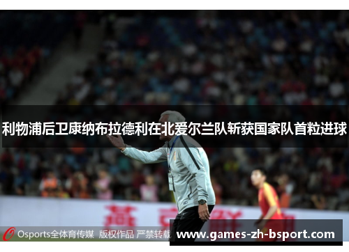 利物浦后卫康纳布拉德利在北爱尔兰队斩获国家队首粒进球 利物浦后卫康纳布拉德利在北爱尔兰队斩获国家队首粒进球