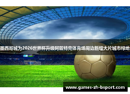 墨西哥城为2026世界杯升级阿兹特克体育场周边新增大片城市绿地 墨西哥城为2026世界杯升级阿兹特克体育场周边新增大片城市绿地