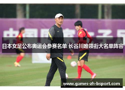 日本女足公布奥运会参赛名单 长谷川唯领衔大名单阵容 日本女足公布奥运会参赛名单 长谷川唯领衔大名单阵容