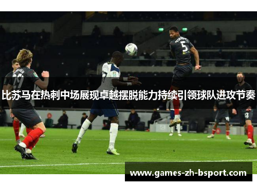 比苏马在热刺中场展现卓越摆脱能力持续引领球队进攻节奏 比苏马在热刺中场展现卓越摆脱能力持续引领球队进攻节奏