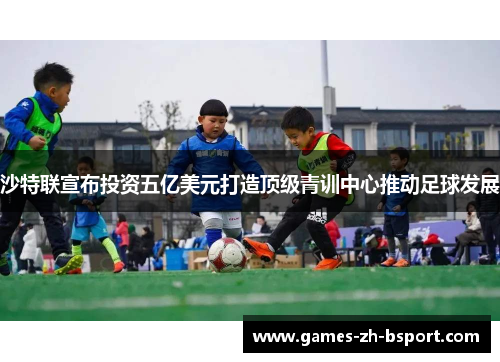 沙特联宣布投资五亿美元打造顶级青训中心推动足球发展