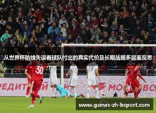 从世界杯防线失误看球队付出的真实代价及长期战略多层面反思 从世界杯防线失误看球队付出的真实代价及长期战略多层面反思