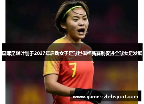 国际足联计划于2027年启动女子足球世俱杯新赛制促进全球女足发展 国际足联计划于2027年启动女子足球世俱杯新赛制促进全球女足发展