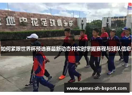 如何紧跟世界杯预选赛最新动态并实时掌握赛程与球队信息 如何紧跟世界杯预选赛最新动态并实时掌握赛程与球队信息
