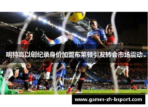 明特高以创纪录身价加盟布莱顿引发转会市场震动 明特高以创纪录身价加盟布莱顿引发转会市场震动