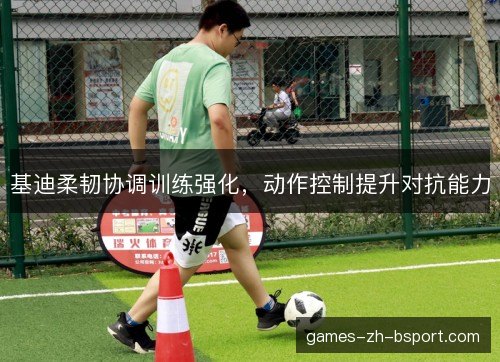基迪柔韧协调训练强化，动作控制提升对抗能力